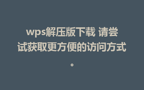 wps解压版下载 请尝试获取更方便的访问方式。