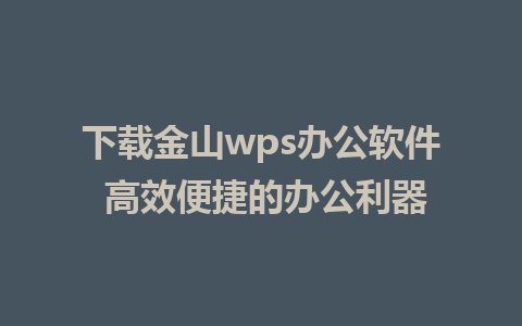 下载金山wps办公软件 高效便捷的办公利器