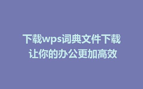 下载wps词典文件下载 让你的办公更加高效