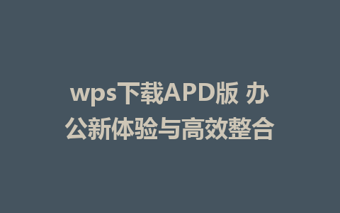 wps下载APD版 办公新体验与高效整合