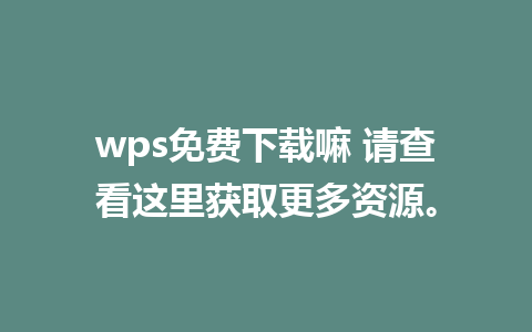 wps免费下载嘛 请查看这里获取更多资源。