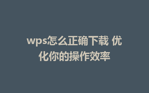 wps怎么正确下载 优化你的操作效率