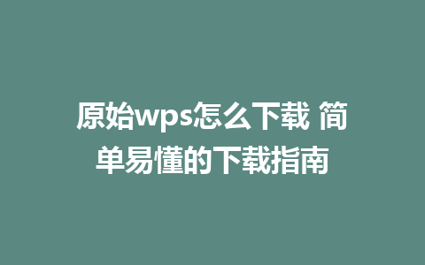 原始wps怎么下载 简单易懂的下载指南