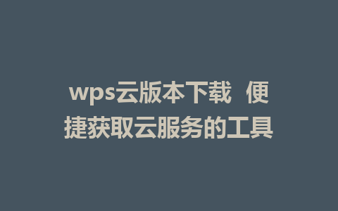 wps云版本下载  便捷获取云服务的工具