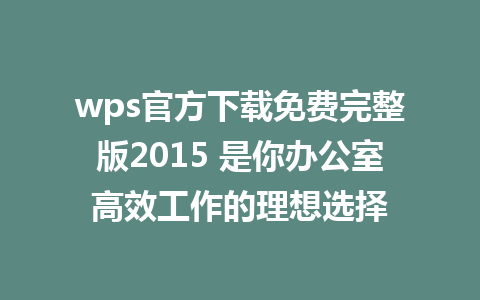 wps官方下载免费完整版2015 是你办公室高效工作的理想选择