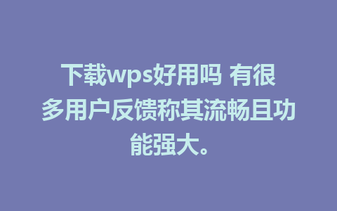 下载wps好用吗 有很多用户反馈称其流畅且功能强大。