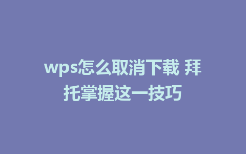 wps怎么取消下载 拜托掌握这一技巧