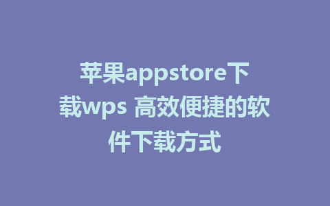 苹果appstore下载wps 高效便捷的软件下载方式