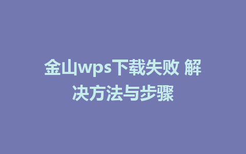 金山wps下载失败 解决方法与步骤