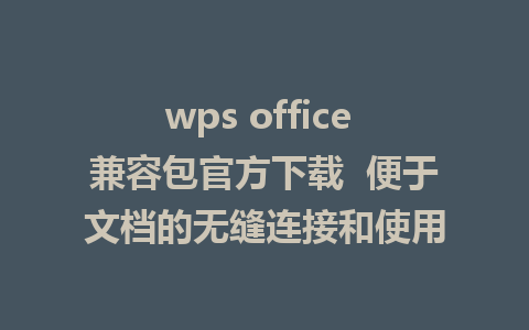 wps office 兼容包官方下载  便于文档的无缝连接和使用  