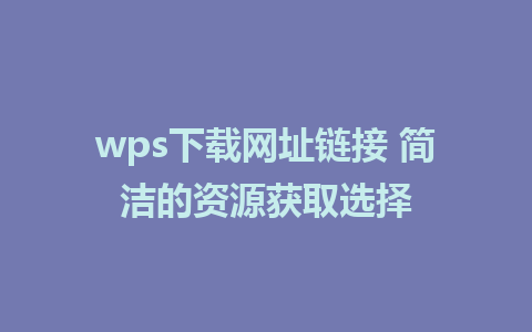 wps下载网址链接 简洁的资源获取选择