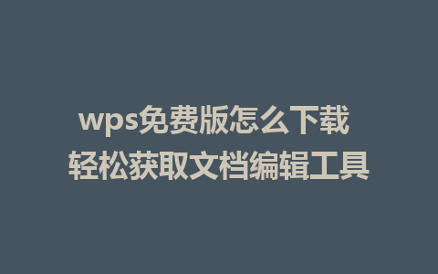 wps免费版怎么下载 轻松获取文档编辑工具