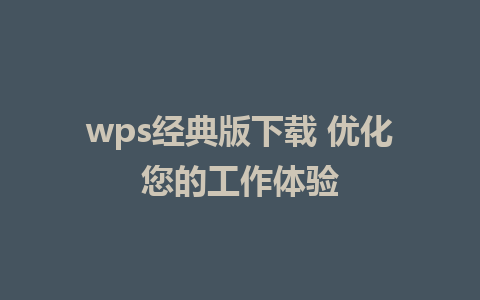 wps经典版下载 优化您的工作体验