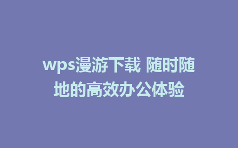 wps漫游下载 随时随地的高效办公体验