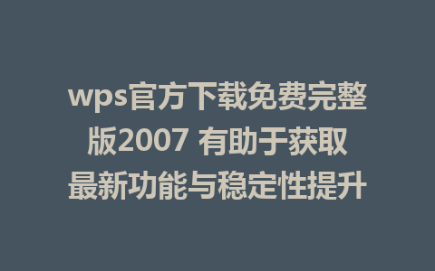 wps官方下载免费完整版2007 有助于获取最新功能与稳定性提升