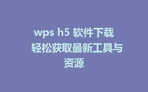 wps h5 软件下载  轻松获取最新工具与资源