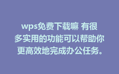 wps免费下载嘛 有很多实用的功能可以帮助你更高效地完成办公任务。