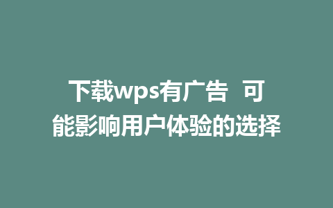 下载wps有广告  可能影响用户体验的选择  