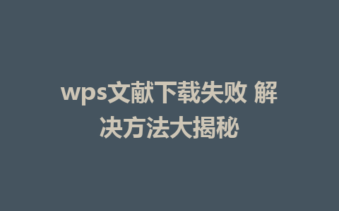 wps文献下载失败 解决方法大揭秘