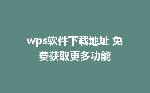 wps软件下载地址 免费获取更多功能