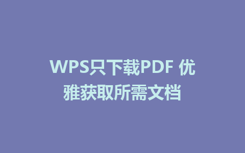 WPS只下载PDF 优雅获取所需文档