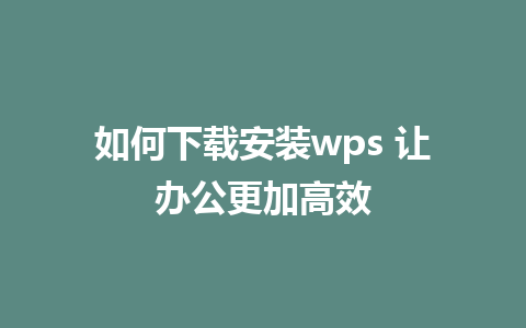 如何下载安装wps 让办公更加高效