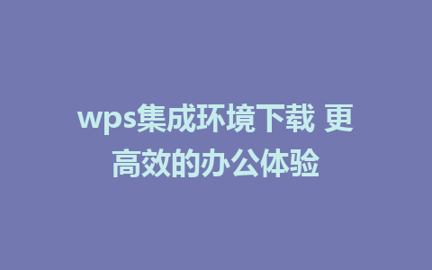 wps集成环境下载 更高效的办公体验