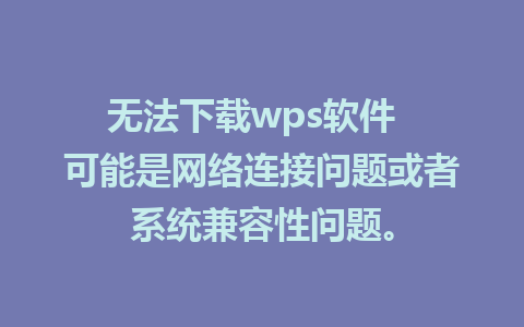 无法下载wps软件  可能是网络连接问题或者系统兼容性问题。