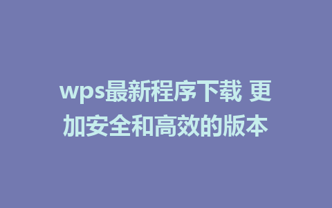 wps最新程序下载 更加安全和高效的版本