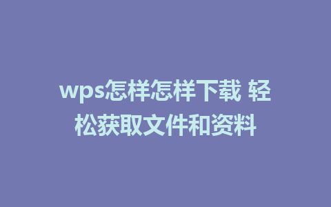 wps怎样怎样下载 轻松获取文件和资料