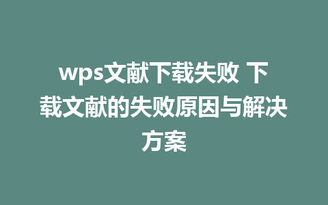 wps文献下载失败 下载文献的失败原因与解决方案