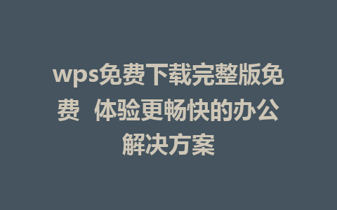 wps免费下载完整版免费  体验更畅快的办公解决方案