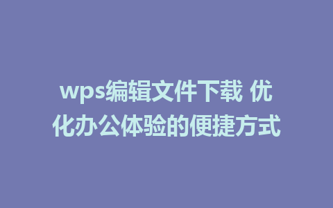 wps编辑文件下载 优化办公体验的便捷方式