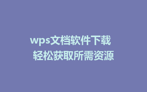 wps文档软件下载  轻松获取所需资源