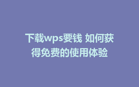 下载wps要钱 如何获得免费的使用体验