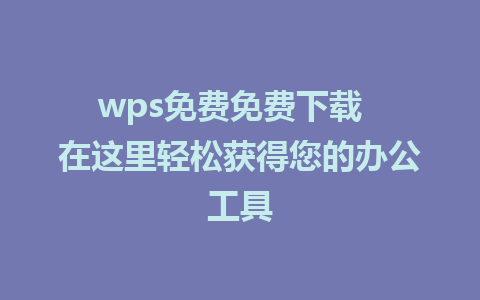 wps免费免费下载  在这里轻松获得您的办公工具