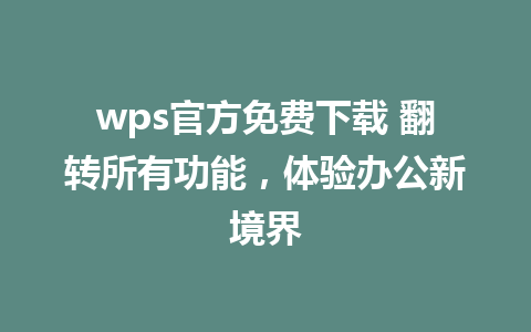 wps官方免费下载 翻转所有功能，体验办公新境界