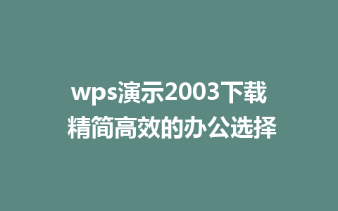 wps演示2003下载 精简高效的办公选择