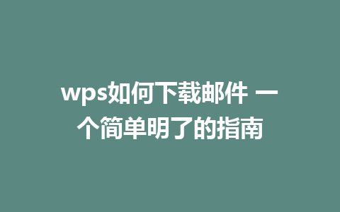 wps如何下载邮件 一个简单明了的指南