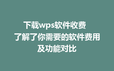 下载wps软件收费  了解了你需要的软件费用及功能对比