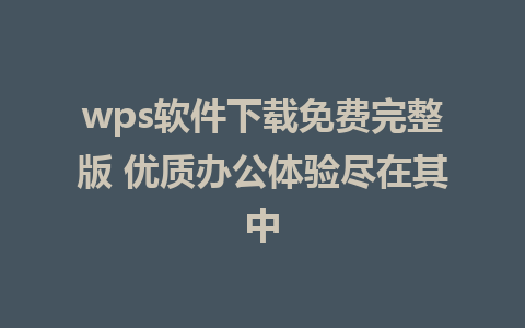 wps软件下载免费完整版 优质办公体验尽在其中