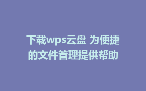 下载wps云盘 为便捷的文件管理提供帮助