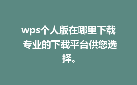 wps个人版在哪里下载 专业的下载平台供您选择。