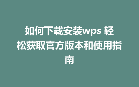 如何下载安装wps 轻松获取官方版本和使用指南