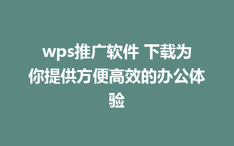 wps推广软件 下载为你提供方便高效的办公体验