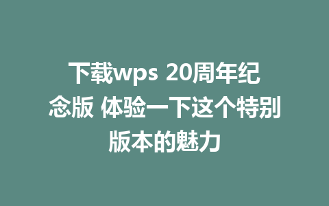 下载wps 20周年纪念版 体验一下这个特别版本的魅力