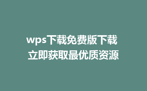 wps下载免费版下载 立即获取最优质资源