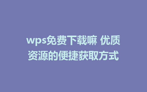 wps免费下载嘛 优质资源的便捷获取方式