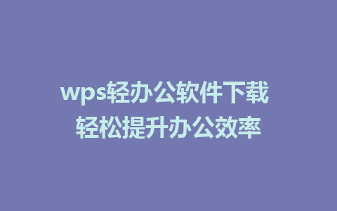 wps轻办公软件下载 轻松提升办公效率