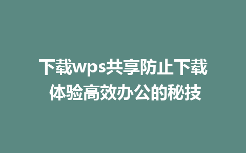 下载wps共享防止下载 体验高效办公的秘技